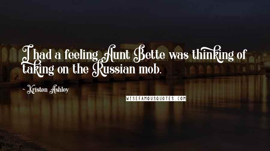 Kristen Ashley Quotes: I had a feeling Aunt Bette was thinking of taking on the Russian mob.