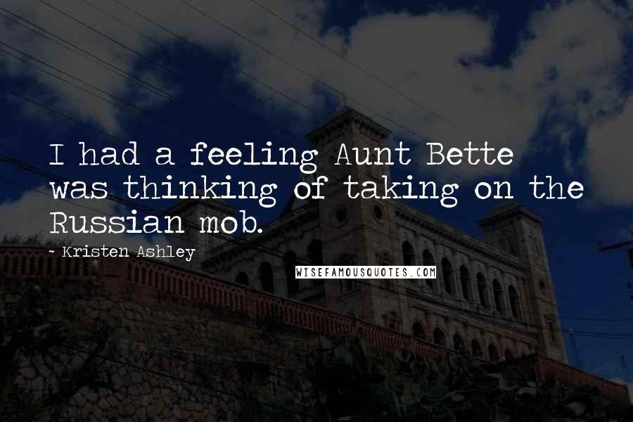 Kristen Ashley Quotes: I had a feeling Aunt Bette was thinking of taking on the Russian mob.