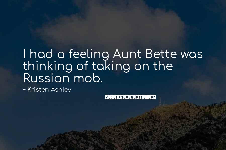 Kristen Ashley Quotes: I had a feeling Aunt Bette was thinking of taking on the Russian mob.