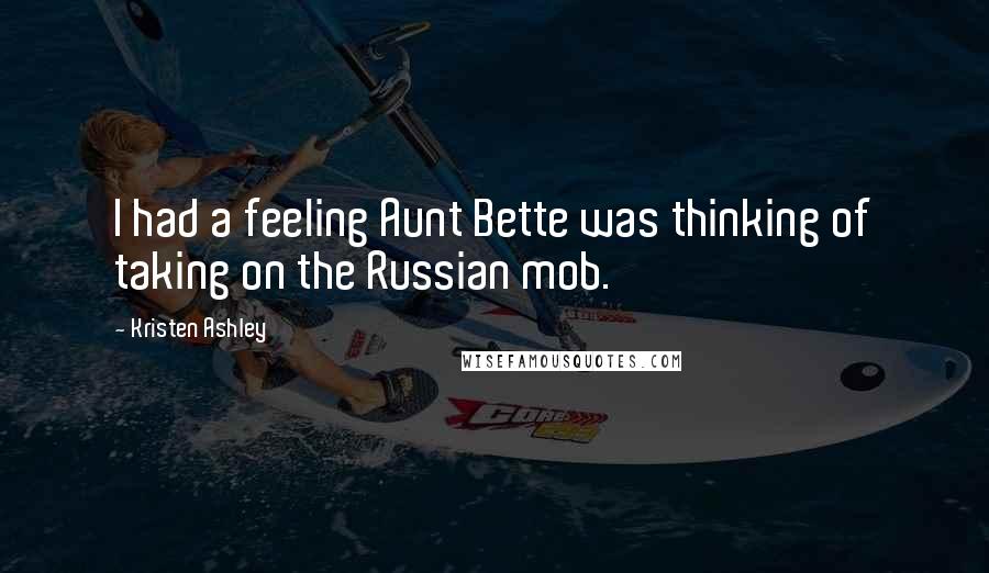 Kristen Ashley Quotes: I had a feeling Aunt Bette was thinking of taking on the Russian mob.