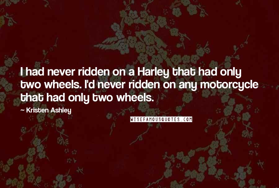 Kristen Ashley Quotes: I had never ridden on a Harley that had only two wheels. I'd never ridden on any motorcycle that had only two wheels.