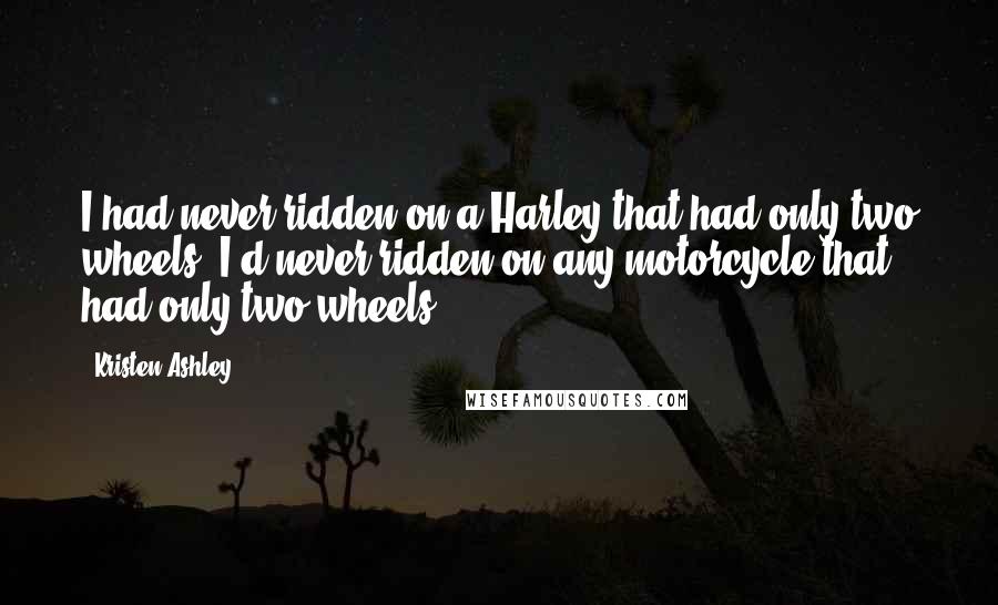 Kristen Ashley Quotes: I had never ridden on a Harley that had only two wheels. I'd never ridden on any motorcycle that had only two wheels.