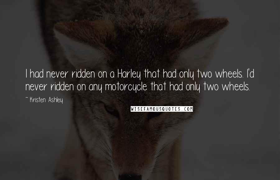 Kristen Ashley Quotes: I had never ridden on a Harley that had only two wheels. I'd never ridden on any motorcycle that had only two wheels.