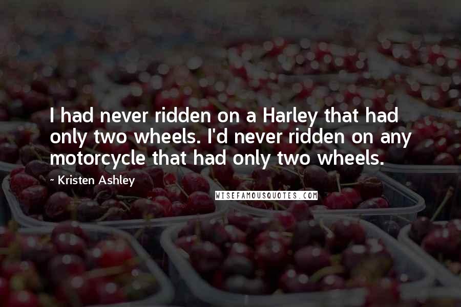 Kristen Ashley Quotes: I had never ridden on a Harley that had only two wheels. I'd never ridden on any motorcycle that had only two wheels.