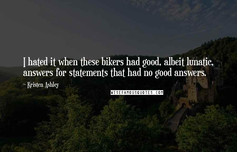 Kristen Ashley Quotes: I hated it when these bikers had good, albeit lunatic, answers for statements that had no good answers.