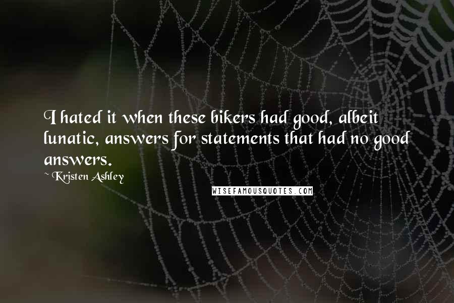 Kristen Ashley Quotes: I hated it when these bikers had good, albeit lunatic, answers for statements that had no good answers.