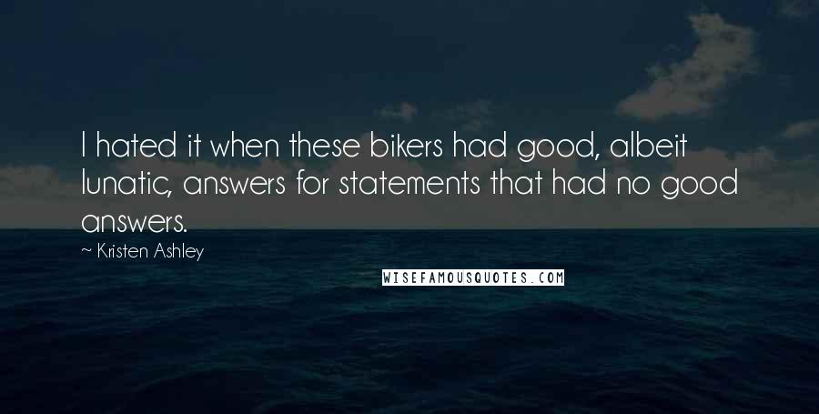 Kristen Ashley Quotes: I hated it when these bikers had good, albeit lunatic, answers for statements that had no good answers.