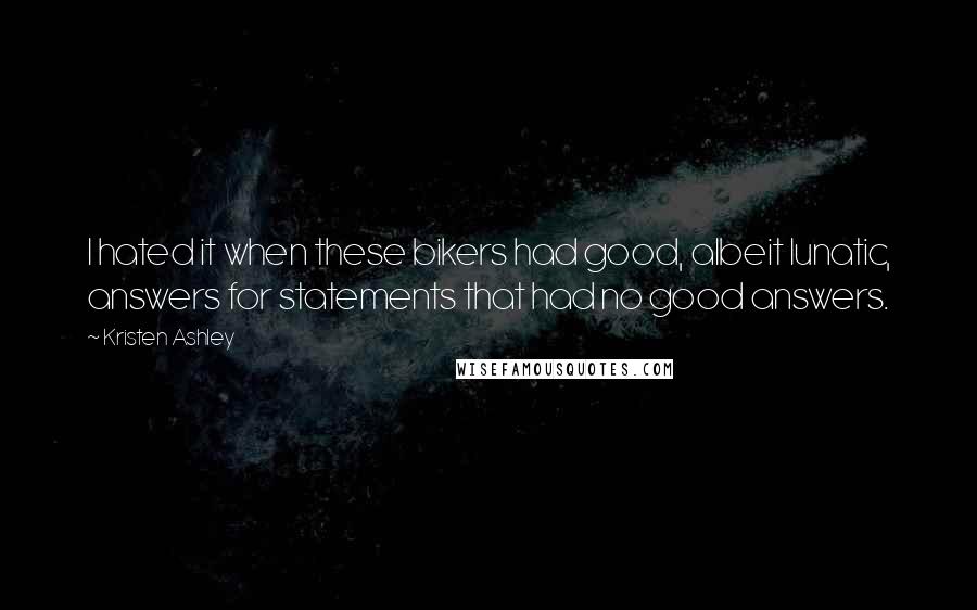 Kristen Ashley Quotes: I hated it when these bikers had good, albeit lunatic, answers for statements that had no good answers.