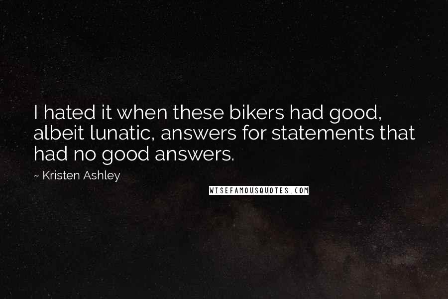 Kristen Ashley Quotes: I hated it when these bikers had good, albeit lunatic, answers for statements that had no good answers.