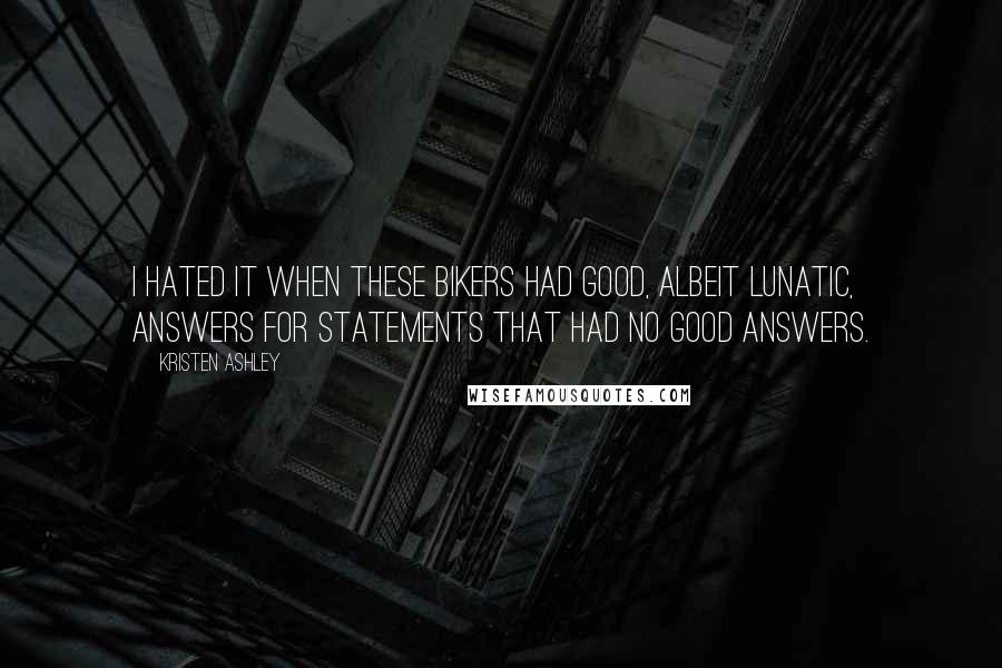 Kristen Ashley Quotes: I hated it when these bikers had good, albeit lunatic, answers for statements that had no good answers.