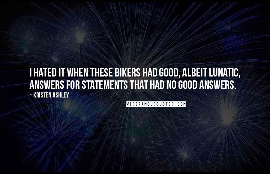 Kristen Ashley Quotes: I hated it when these bikers had good, albeit lunatic, answers for statements that had no good answers.