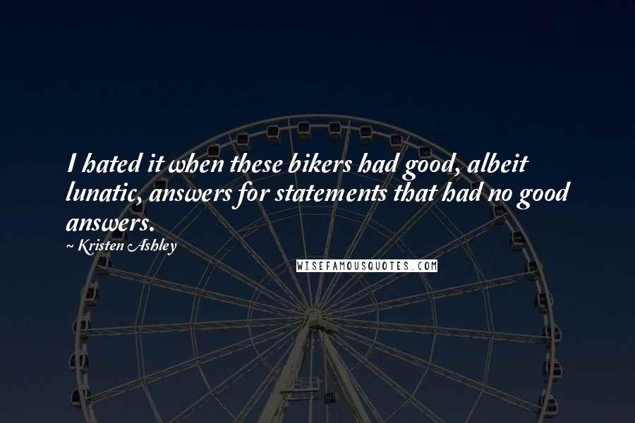 Kristen Ashley Quotes: I hated it when these bikers had good, albeit lunatic, answers for statements that had no good answers.