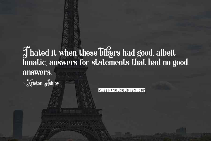 Kristen Ashley Quotes: I hated it when these bikers had good, albeit lunatic, answers for statements that had no good answers.