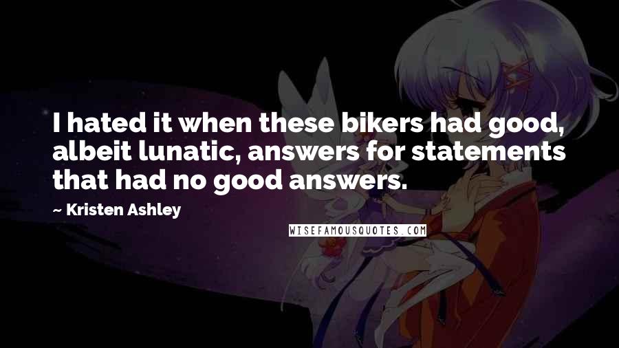 Kristen Ashley Quotes: I hated it when these bikers had good, albeit lunatic, answers for statements that had no good answers.