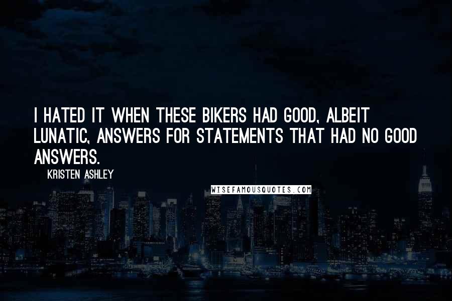 Kristen Ashley Quotes: I hated it when these bikers had good, albeit lunatic, answers for statements that had no good answers.