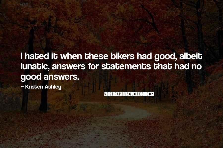 Kristen Ashley Quotes: I hated it when these bikers had good, albeit lunatic, answers for statements that had no good answers.