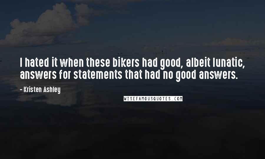 Kristen Ashley Quotes: I hated it when these bikers had good, albeit lunatic, answers for statements that had no good answers.