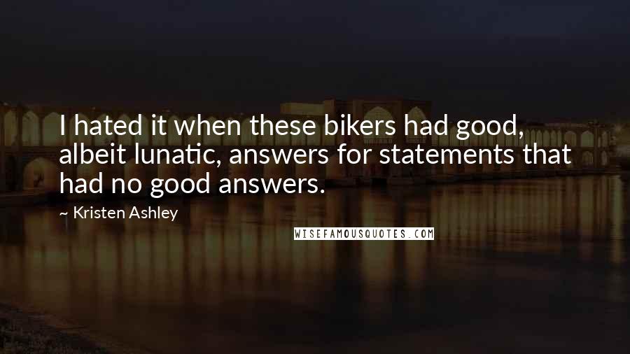 Kristen Ashley Quotes: I hated it when these bikers had good, albeit lunatic, answers for statements that had no good answers.