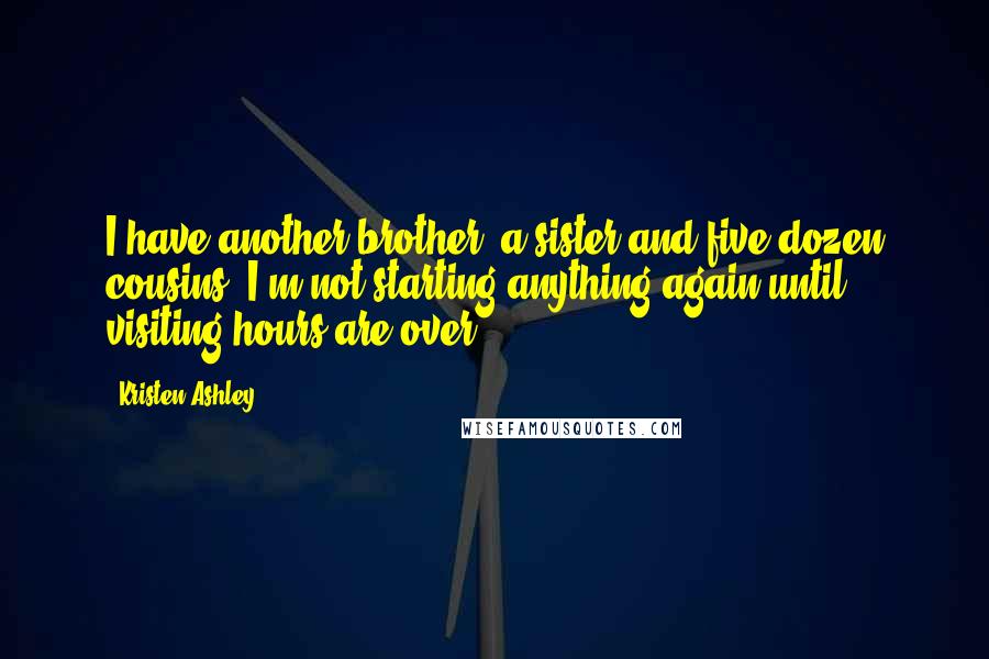 Kristen Ashley Quotes: I have another brother, a sister and five dozen cousins. I'm not starting anything again until visiting hours are over.