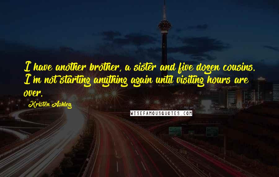 Kristen Ashley Quotes: I have another brother, a sister and five dozen cousins. I'm not starting anything again until visiting hours are over.