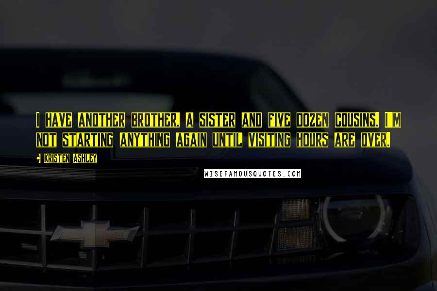 Kristen Ashley Quotes: I have another brother, a sister and five dozen cousins. I'm not starting anything again until visiting hours are over.