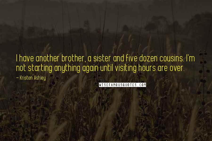 Kristen Ashley Quotes: I have another brother, a sister and five dozen cousins. I'm not starting anything again until visiting hours are over.