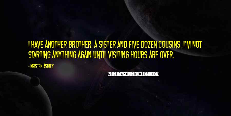 Kristen Ashley Quotes: I have another brother, a sister and five dozen cousins. I'm not starting anything again until visiting hours are over.