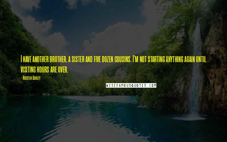 Kristen Ashley Quotes: I have another brother, a sister and five dozen cousins. I'm not starting anything again until visiting hours are over.