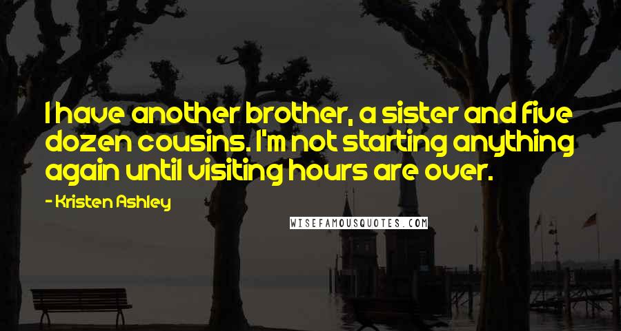 Kristen Ashley Quotes: I have another brother, a sister and five dozen cousins. I'm not starting anything again until visiting hours are over.