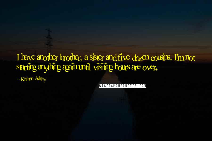 Kristen Ashley Quotes: I have another brother, a sister and five dozen cousins. I'm not starting anything again until visiting hours are over.