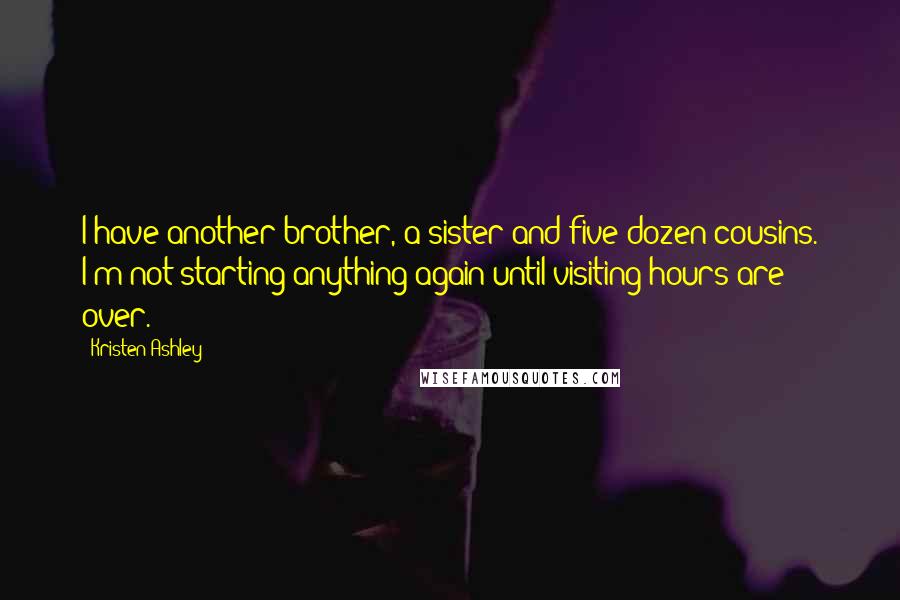 Kristen Ashley Quotes: I have another brother, a sister and five dozen cousins. I'm not starting anything again until visiting hours are over.