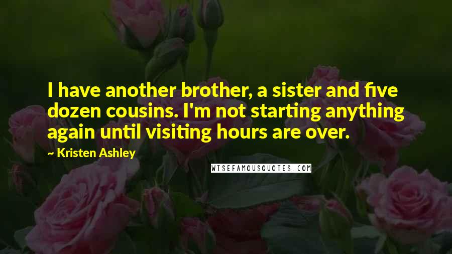 Kristen Ashley Quotes: I have another brother, a sister and five dozen cousins. I'm not starting anything again until visiting hours are over.