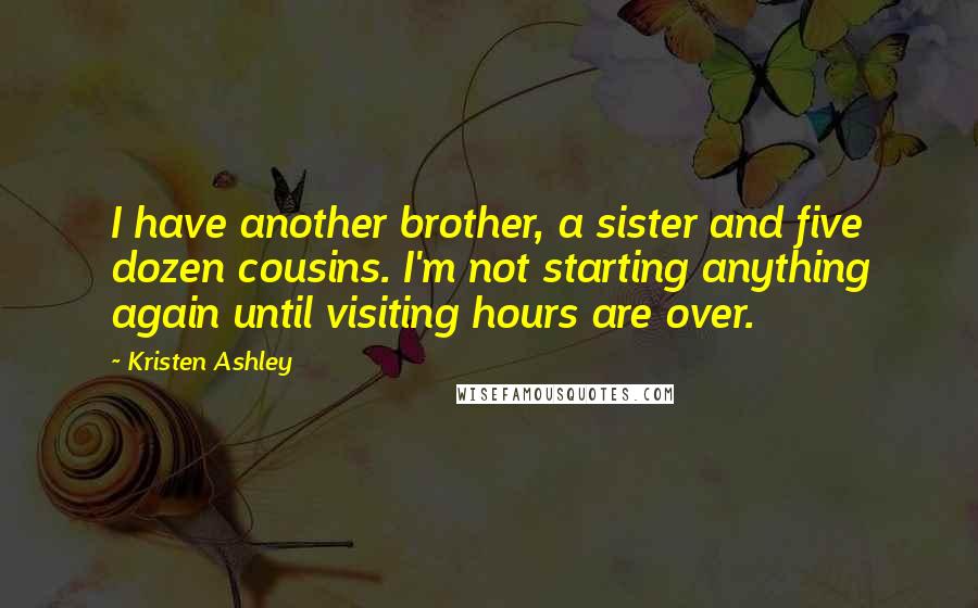 Kristen Ashley Quotes: I have another brother, a sister and five dozen cousins. I'm not starting anything again until visiting hours are over.