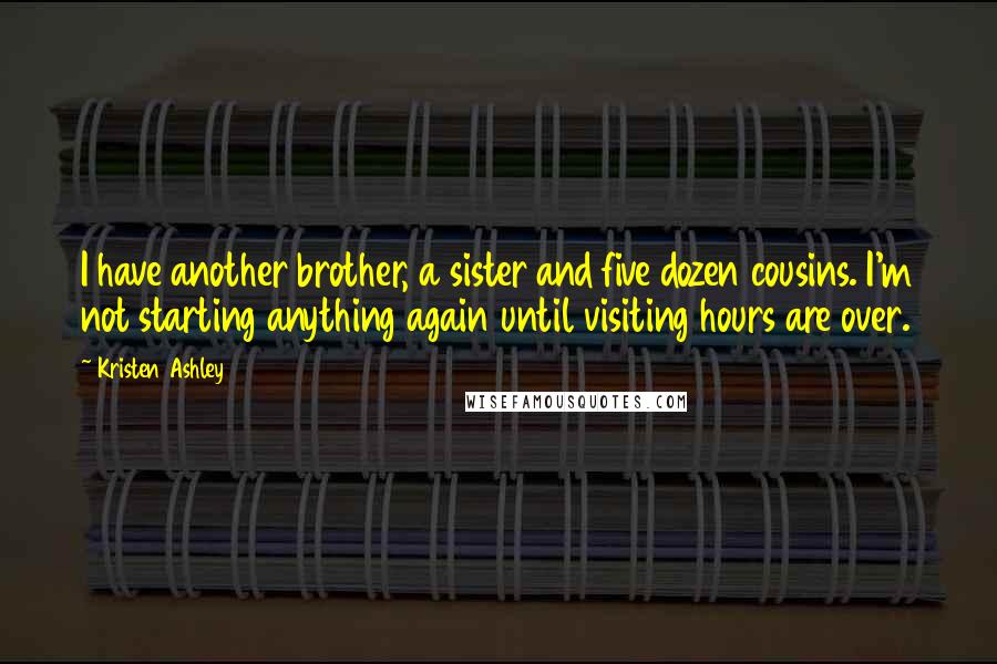 Kristen Ashley Quotes: I have another brother, a sister and five dozen cousins. I'm not starting anything again until visiting hours are over.