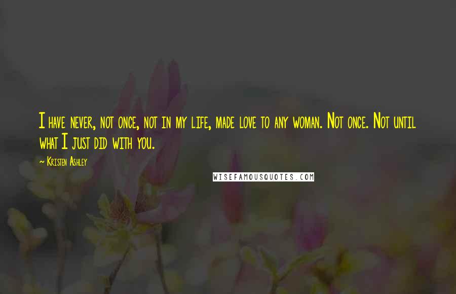 Kristen Ashley Quotes: I have never, not once, not in my life, made love to any woman. Not once. Not until what I just did with you.