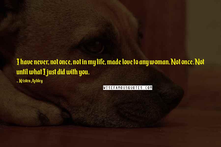 Kristen Ashley Quotes: I have never, not once, not in my life, made love to any woman. Not once. Not until what I just did with you.