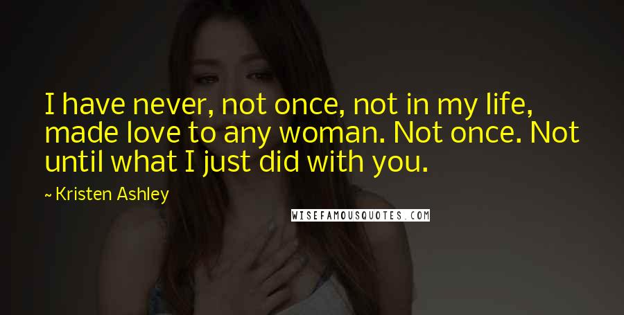 Kristen Ashley Quotes: I have never, not once, not in my life, made love to any woman. Not once. Not until what I just did with you.