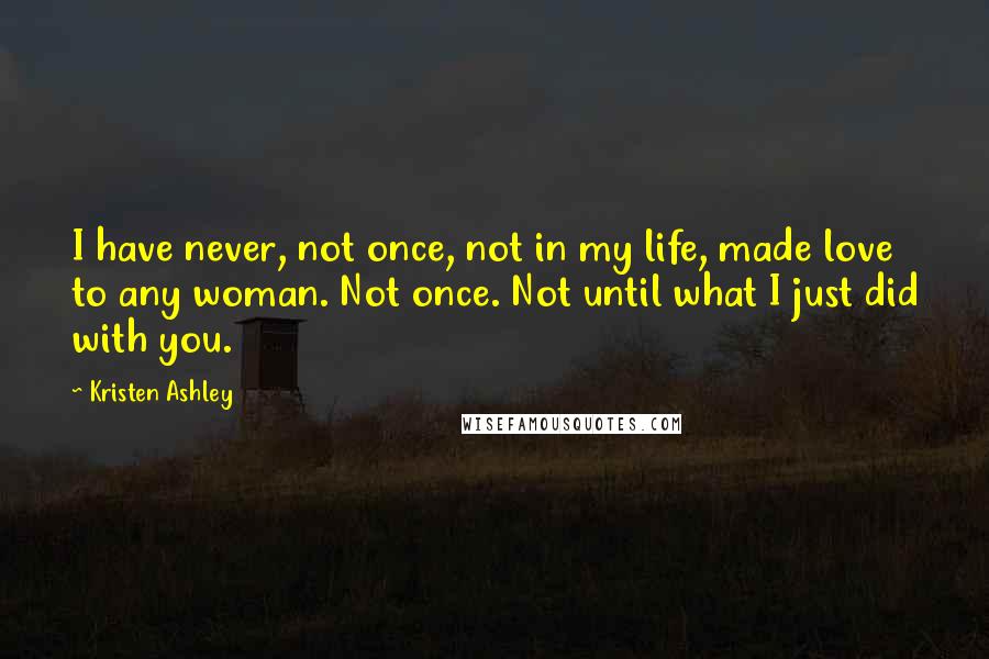 Kristen Ashley Quotes: I have never, not once, not in my life, made love to any woman. Not once. Not until what I just did with you.