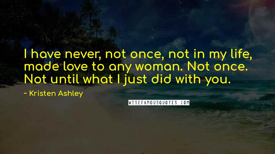 Kristen Ashley Quotes: I have never, not once, not in my life, made love to any woman. Not once. Not until what I just did with you.