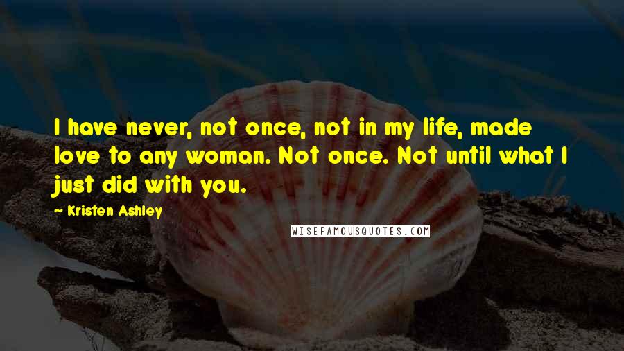 Kristen Ashley Quotes: I have never, not once, not in my life, made love to any woman. Not once. Not until what I just did with you.