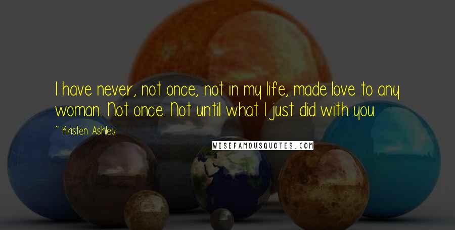 Kristen Ashley Quotes: I have never, not once, not in my life, made love to any woman. Not once. Not until what I just did with you.