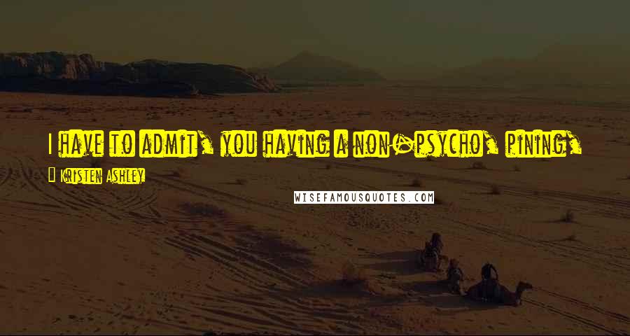 Kristen Ashley Quotes: I have to admit, you having a non-psycho, pining, or pissed-off ex is definitely a plus to our ongoing situation, I blurted. Logan grinned.