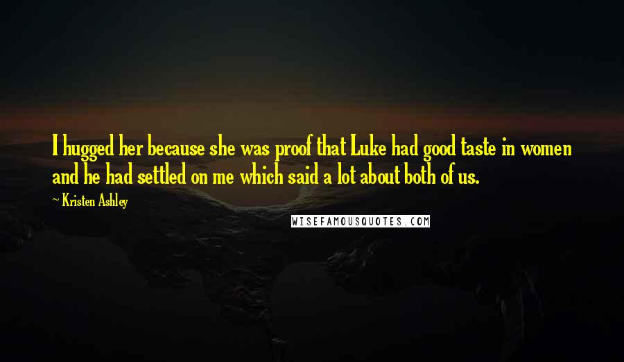 Kristen Ashley Quotes: I hugged her because she was proof that Luke had good taste in women and he had settled on me which said a lot about both of us.