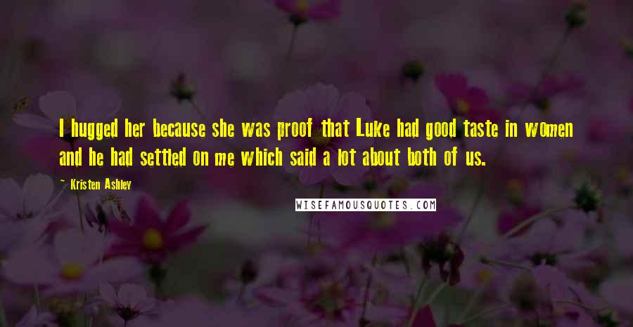 Kristen Ashley Quotes: I hugged her because she was proof that Luke had good taste in women and he had settled on me which said a lot about both of us.