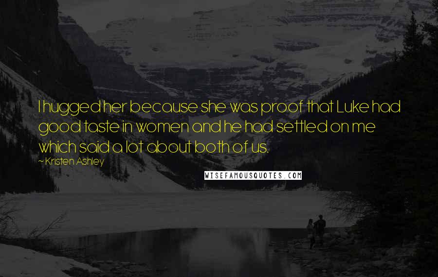 Kristen Ashley Quotes: I hugged her because she was proof that Luke had good taste in women and he had settled on me which said a lot about both of us.