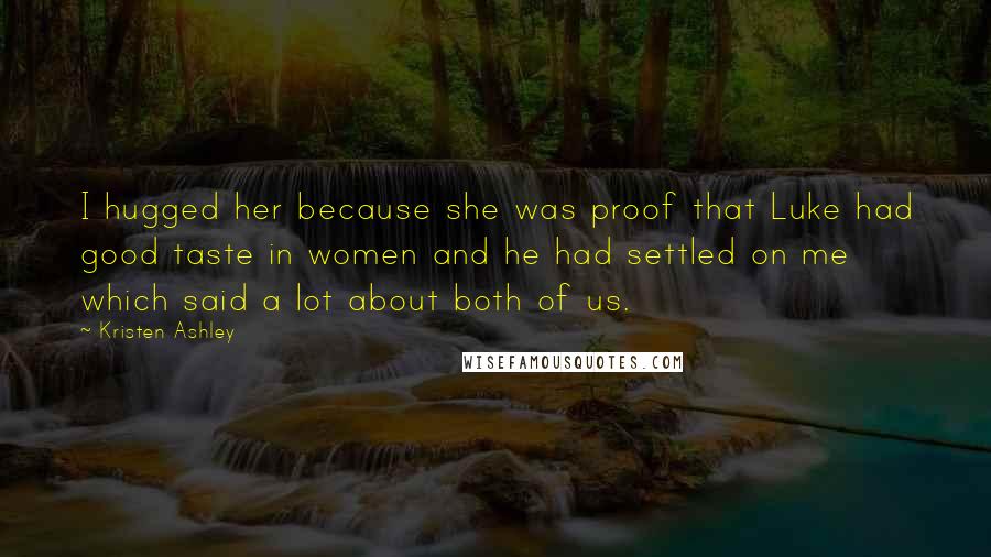 Kristen Ashley Quotes: I hugged her because she was proof that Luke had good taste in women and he had settled on me which said a lot about both of us.