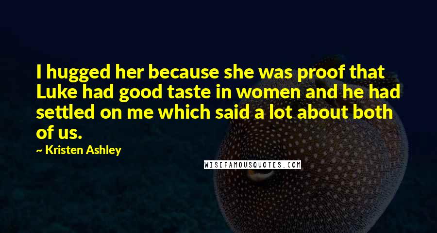 Kristen Ashley Quotes: I hugged her because she was proof that Luke had good taste in women and he had settled on me which said a lot about both of us.