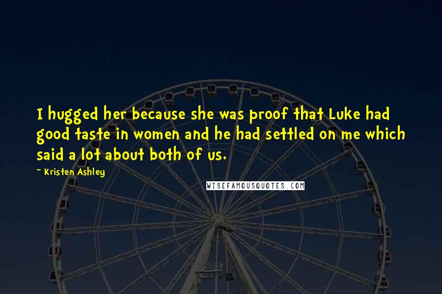 Kristen Ashley Quotes: I hugged her because she was proof that Luke had good taste in women and he had settled on me which said a lot about both of us.