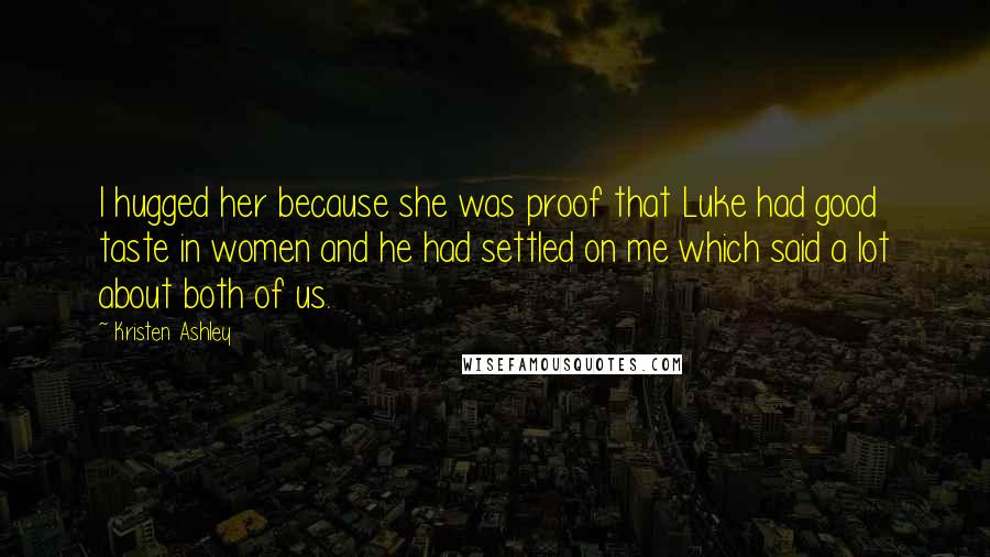Kristen Ashley Quotes: I hugged her because she was proof that Luke had good taste in women and he had settled on me which said a lot about both of us.
