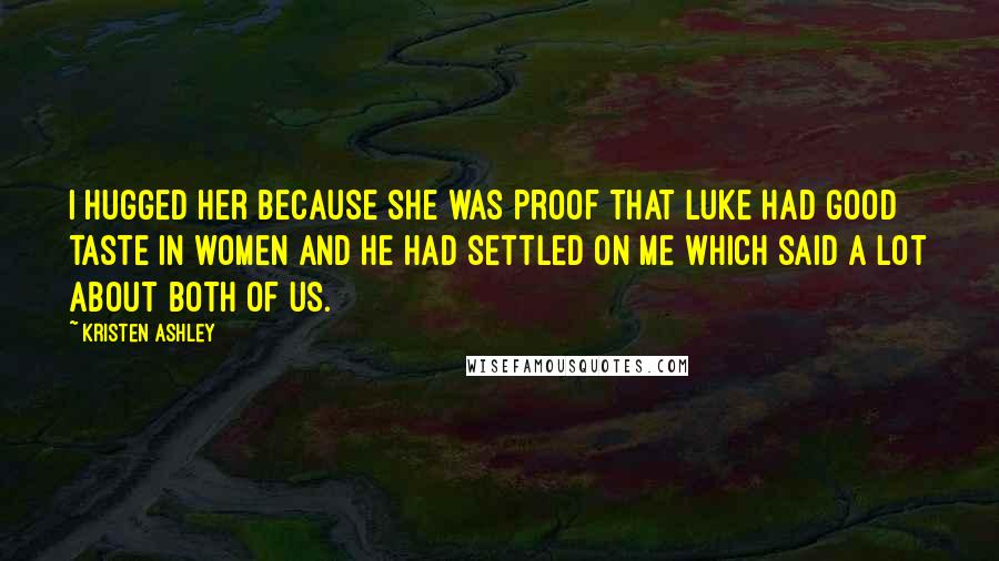 Kristen Ashley Quotes: I hugged her because she was proof that Luke had good taste in women and he had settled on me which said a lot about both of us.